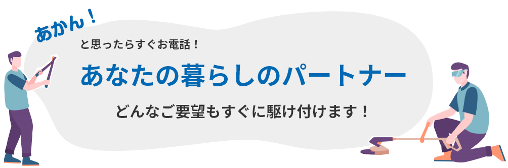 あかん!と思ったらすぐお電話!!あなたの暮らしのパートナーどんなご要望もすぐに駆け付けます!